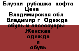  Блузки, рубашка ,кофта › Цена ­ 199 - Владимирская обл., Владимир г. Одежда, обувь и аксессуары » Женская одежда и обувь   . Владимирская обл.,Владимир г.